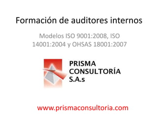 Formación de auditores internos
Modelos ISO 9001:2008, ISO
14001:2004 y OHSAS 18001:2007
www.prismaconsultoria.com
 