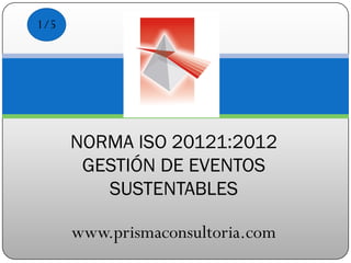NORMA ISO 20121:2012
GESTIÓN DE EVENTOS
SUSTENTABLES
www.prismaconsultoria.com
1/5
 