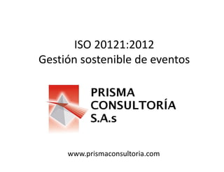ISO 20121:2012 
Gestión sostenible de eventos
www.prismaconsultoria.com
 