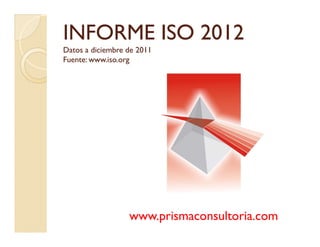 INFORMEINFORME ISO 2012ISO 2012
Datos a diciembre de 2011Datos a diciembre de 2011
Fuente: www.iso.orgFuente: www.iso.org
www.prismaconsultoria.com
 