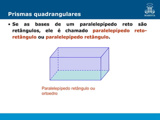 Prismas quadrangulares
• Se as bases de um paralelepípedo reto são
retângulos, ele é chamado paralelepípedo reto-
retângulo ou paralelepípedo retângulo.
Paralelepípedo retângulo ou
ortoedro
 