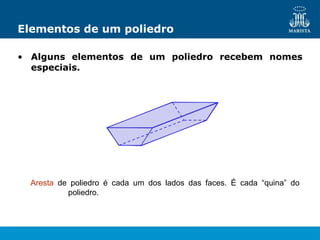 Elementos de um poliedro
• Alguns elementos de um poliedro recebem nomes
especiais.
Aresta de poliedro é cada um dos lados das faces. É cada “quina” do
poliedro.
 