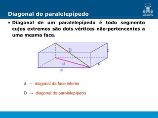 b
a
Diagonal do paralelepípedo
• Diagonal de um paralelepípedo é todo segmento
cujos extremos são dois vértices não-pertencentes a
uma mesma face.
d → diagonal da face inferior
D → diagonal do paralelepípedo
c
d
D
 