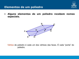 Elementos de um poliedro
A
B C
D
E
F G
H
• Alguns elementos de um poliedro recebem nomes
especiais.
Vértice de poliedro é cada um dos vértices das faces. É cada “ponta” do
poliedro.
 