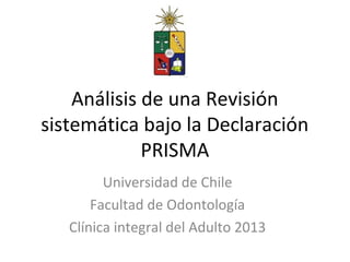Análisis de una Revisión
sistemática bajo la Declaración
             PRISMA
         Universidad de Chile
       Facultad de Odontología
   Clínica integral del Adulto 2013
 