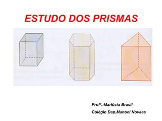 ESTUDO DOS PRISMAS Profª.:Marlúcia Brasil Colégio Dep.Manoel Novaes 