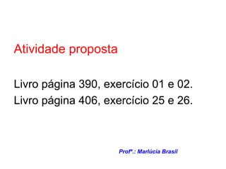 Atividade proposta Livro página 390, exercício 01 e 02. Livro página 406, exercício 25 e 26. Profª.: Marlúcia Brasil 