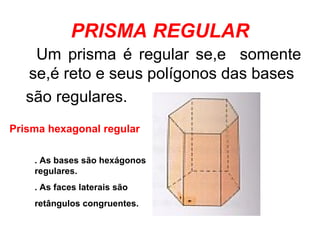 PRISMA REGULAR Um prisma é regular se,e  somente se,é reto e seus polígonos das bases são regulares. . As bases são hexágonos regulares. . As faces laterais são retângulos congruentes. Prisma hexagonal regular 