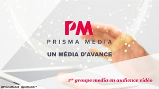 UN MÉDIA D’AVANCE
1er groupe media en audience vidéo
@PrismaMediaS @philthebill77
 