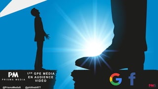 1 E R G P E M É D I A
E N AU D I E N C E
V I D É O
@PrismaMediaS @philthebill77
 