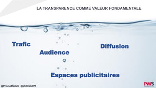 LA TRANSPARENCE COMME VALEUR FONDAMENTALE
Trafic Diffusion
Audience
Espaces publicitaires
@PrismaMediaS @philthebill77
 