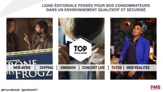 WEB-SERIE │ ZAPPING │ EMISSION │ CONCERT LIVE │ TUTOS │ WEB REALITEE
LIGNE ÉDITORIALE PENSÉE POUR NOS CONSOMMATEURS
DANS UN ENVIRONNEMENT QUALITATIF ET SÉCURISÉ
@PrismaMediaS @philthebill77
 