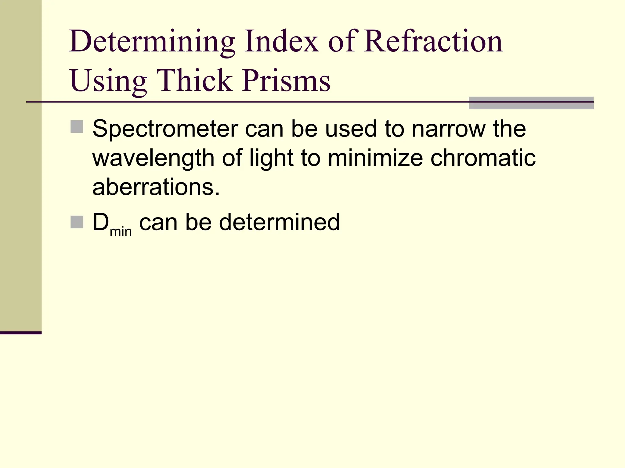 Determining Index of Refraction
Using Thick Prisms
 Spectrometer can be used to narrow the
  wavelength of light to minimize chromatic
  aberrations.
 Dmin can be determined
 