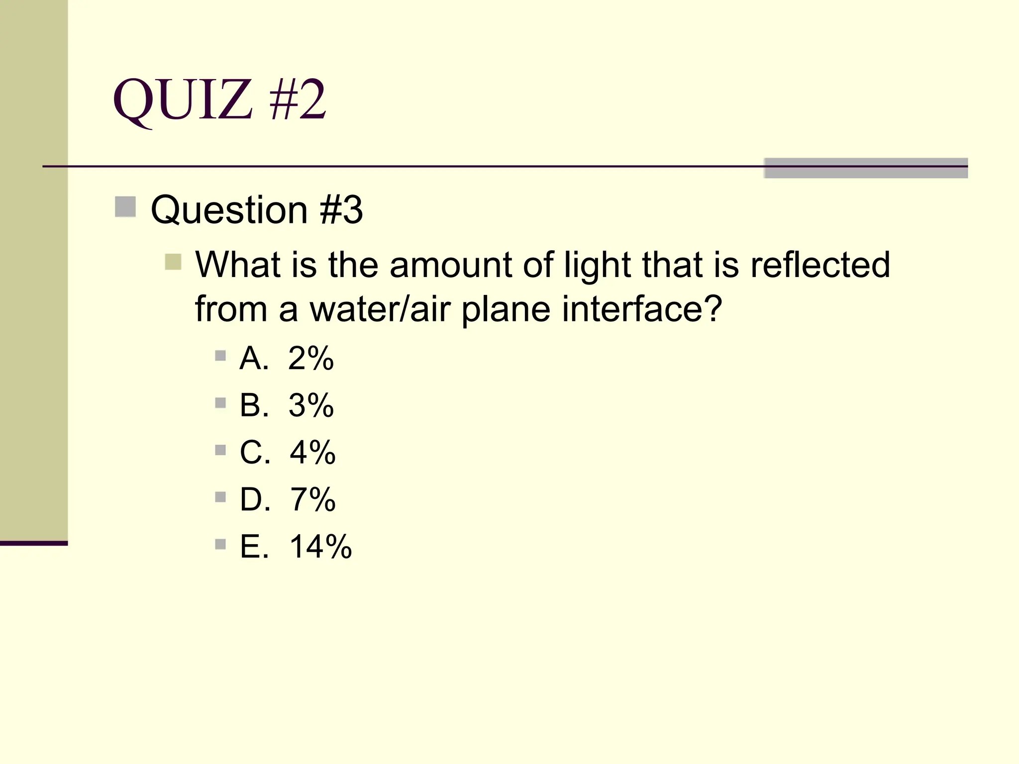 QUIZ #2
 Question #3
     What is the amount of light that is reflected
      from a water/air plane interface?
          A.   2%
          B.   3%
          C.   4%
          D.   7%
          E.   14%
 