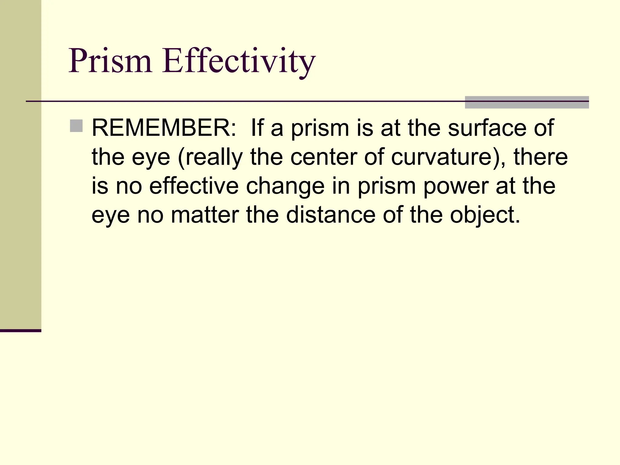 Prism Effectivity
 REMEMBER: If a prism is at the surface of
  the eye (really the center of curvature), there
  is no effective change in prism power at the
  eye no matter the distance of the object.
 