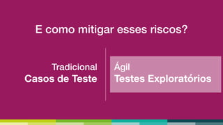E como mitigar esses riscos?
Tradicional
Casos de Teste
Ágil
Testes Exploratórios
 
