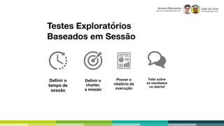 Júlio de Lima
julio.lima@capco.com
Antonio Montanha
antonio.montanha@capco.com
Definir o
tempo de
sessão
Definir o
charter,
a missão
Prover o
relatório da
execução
Falar sobre
os resultados
no debrief
Testes Exploratórios
Baseados em Sessão
 