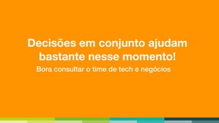 Decisões em conjunto ajudam
bastante nesse momento!
Bora consultar o time de tech e negócios
 