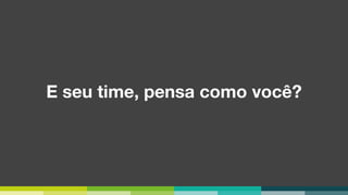 E seu time, pensa como você?
 