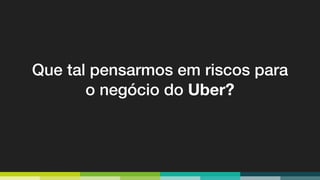 Que tal pensarmos em riscos para
o negócio do Uber?
 