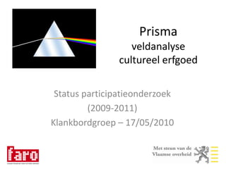 Prisma veldanalyse cultureel erfgoed Status participatieonderzoek (2009-2011) Klankbordgroep – 17/05/2010 