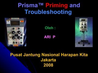 Prisma ™  Priming  and  Troubleshooting   Oleh : ARI  P  Pusat Jantung Nasional Harapan Kita Jakarta  2008  