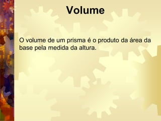 Volume
O volume de um prisma é o produto da área da
base pela medida da altura.
 