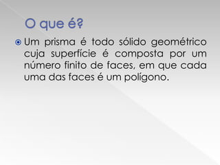  Um prisma é todo sólido geométrico
 cuja superfície é composta por um
 número finito de faces, em que cada
 uma das faces é um polígono.
 