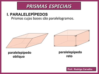 Prof.: Rodrigo Carvalho
PRISMASPRISMAS ESPECIAISESPECIAIS
I. PARALELEPÍPEDOS
Prismas cujas bases são paralelogramos.
paralelepípedo
oblíquo
paralelepípedo
reto
 