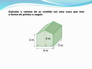 Calcular o volume de ar contido em uma casa que tem
a forma do prisma a seguir.
 