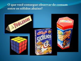 O que você consegue observar de comum
entre os sólidos abaixo?
 
