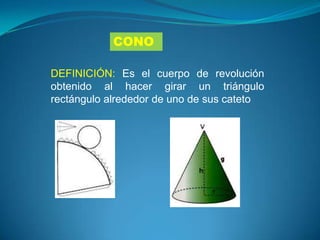 CONO

DEFINICIÓN: Es el cuerpo de revolución
obtenido al hacer girar un triángulo
rectángulo alrededor de uno de sus cateto
 