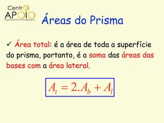 Áreas do Prisma

 Área total: é a área de toda a superfície
do prisma, portanto, é a soma das áreas das
bases com a área lateral.


            At    2. Ab     Al
 