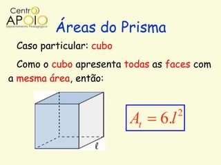 Áreas do Prisma
 Caso particular: cubo
  Como o cubo apresenta todas as faces com
a mesma área, então:


                                     2
                         At    6.l
 
