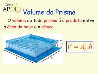 Volume do Prisma
  O volume de todo prisma é o produto entre
a área da base e a altura.



                              V     Ab .h
 