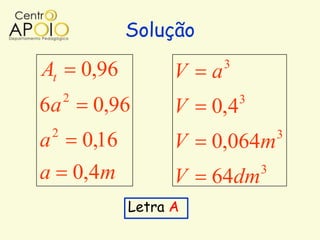 Solução
                                 3
At          0,96         V   a
        2                            3
6a           0,96        V   0,4
    2                                        3
a           0,16         V   0,064m
a           0,4m         V   64dm        3


                   Letra A
 