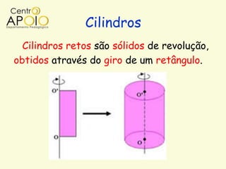 Cilindros
  Cilindros retos são sólidos de revolução,
obtidos através do giro de um retângulo.
 