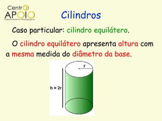 Cilindros
 Caso particular: cilindro equilátero.
  O cilindro equilátero apresenta altura com
a mesma medida do diâmetro da base.
 