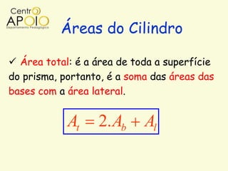 Áreas do Cilindro

 Área total: é a área de toda a superfície
do prisma, portanto, é a soma das áreas das
bases com a área lateral.


            At    2. Ab     Al
 