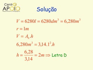 Solução
                        3            3
V 6280l      6280dm         6,280m
r 1m
V   Ab .h
       3          2
6,280m      3,14.1 .h
    6,28
h           2m        Letra D
    3,14
 