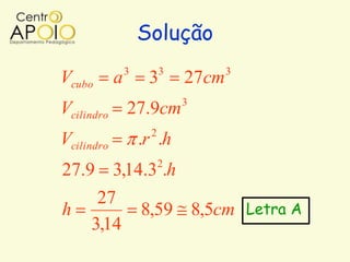 Solução
                3        3          3
Vcubo       a        3       27cm
                             3
Vcilindro 27.9cm
                     2
Vcilindro           .r .h
                         2
27.9 3,14.3 .h
     27
h        8,59 8,5cm Letra A
    3,14
 