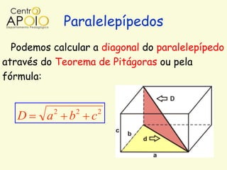 Paralelepípedos
  Podemos calcular a diagonal do paralelepípedo
através do Teorema de Pitágoras ou pela
fórmula:


             2       2       2
   D     a       b       c
 