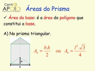 Áreas do Prisma
 Área da base: é a área do polígono que
constitui a base.

A) No prisma triangular.

                                    2
                    b.h            l . 3
               Ab          ou Ab
                     2               4
 