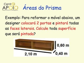 Áreas do Prisma
Exemplo: Para reformar o móvel abaixo, um
designer colocará 2 portas e pintará todas
as faces laterais. Calcule toda superfície
que será pintada?
 