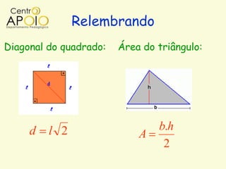 Relembrando
Diagonal do quadrado:   Área do triângulo:




     d   l 2                    b.h
                            A
                                 2
 