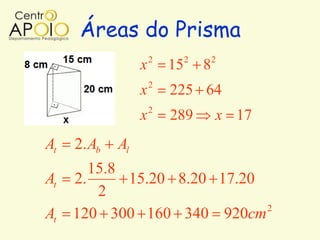 Áreas do Prisma
                  x 2 152 82
                      2
                  x       225 64
                      2
                  x       289   x 17
At   2. Ab   Al
        15.8
At   2.      15.20 8.20 17.20
         2
                              2
At   120 300 160 340 920cm
 