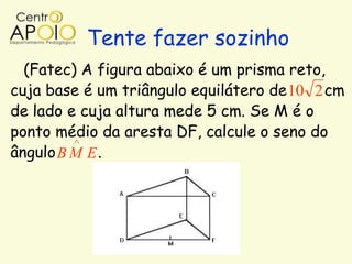 Tente fazer sozinho
  (Fatec) A figura abaixo é um prisma reto,
cuja base é um triângulo equilátero de 10 2 cm
de lado e cuja altura mede 5 cm. Se M é o
ponto médio da aresta DF, calcule o seno do
ângulo B M E .
 