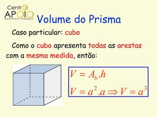 Volume do Prisma
 Caso particular: cubo
  Como o cubo apresenta todas as arestas
com a mesma medida, então:

                  V      Ab .h
                          2                3
                  V      a .a    V    a
 