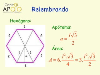 Relembrando
Hexágono:
                  Apótema:
                              l 3
                     a
                               2
                  Área:
                          2            2
                      l . 3            l . 3
                 A 6.               3.
                        4                2
 