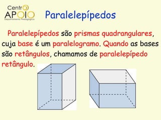 Paralelepípedos
  Paralelepípedos são prismas quadrangulares,
cuja base é um paralelogramo. Quando as bases
são retângulos, chamamos de paralelepípedo
retângulo.
 
